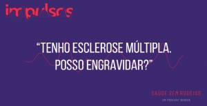 Podcast “Impulsos”: Gravidez na Esclerose Múltipla